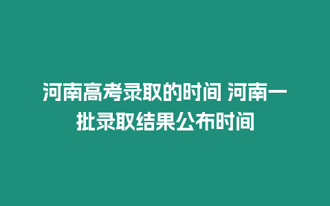 河南高考錄取的時間 河南一批錄取結果公布時間