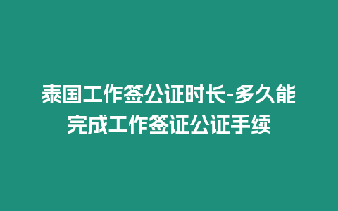 泰國工作簽公證時長-多久能完成工作簽證公證手續(xù)