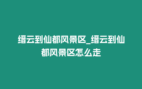 縉云到仙都風(fēng)景區(qū)_縉云到仙都風(fēng)景區(qū)怎么走