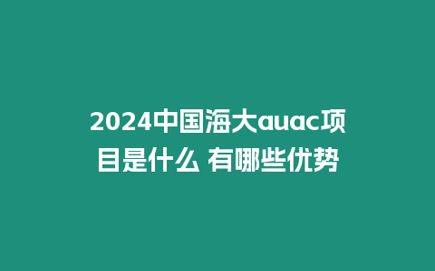 2024中國海大auac項目是什么 有哪些優勢