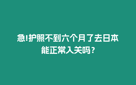 急!護照不到六個月了去日本能正常入關嗎？