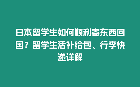 日本留學生如何順利寄東西回國？留學生活補給包、行李快遞詳解