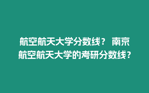 航空航天大學分數線？ 南京航空航天大學的考研分數線？