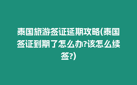 泰國旅游簽證延期攻略(泰國簽證到期了怎么辦?該怎么續簽?)