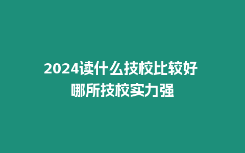 2024讀什么技校比較好 哪所技校實力強