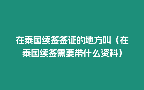 在泰國續(xù)簽簽證的地方叫（在泰國續(xù)簽需要帶什么資料）