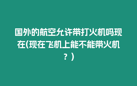 國外的航空允許帶打火機嗎現(xiàn)在(現(xiàn)在飛機上能不能帶火機？)