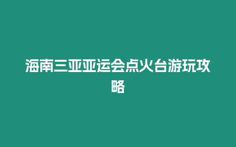 海南三亞亞運會點火臺游玩攻略