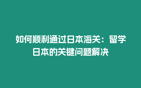 如何順利通過日本海關：留學日本的關鍵問題解決