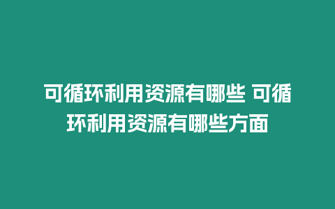 可循環利用資源有哪些 可循環利用資源有哪些方面