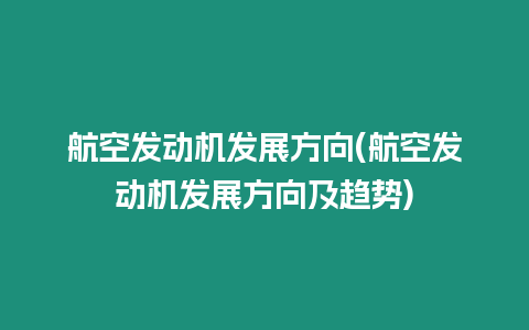 航空發動機發展方向(航空發動機發展方向及趨勢)