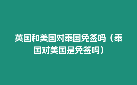 英國和美國對泰國免簽嗎（泰國對美國是免簽嗎）