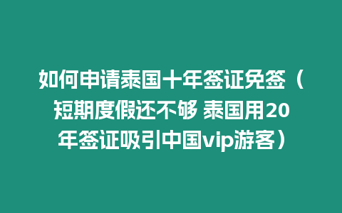 如何申請泰國十年簽證免簽（短期度假還不夠 泰國用20年簽證吸引中國vip游客）