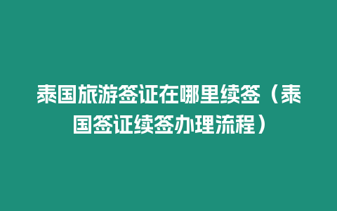 泰國旅游簽證在哪里續簽（泰國簽證續簽辦理流程）