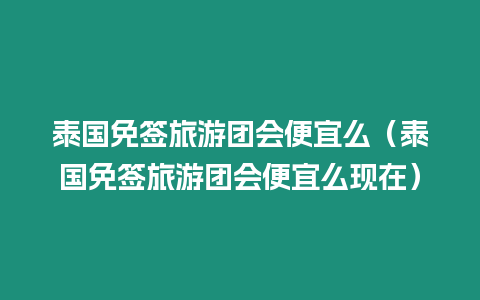 泰國免簽旅游團(tuán)會便宜么（泰國免簽旅游團(tuán)會便宜么現(xiàn)在）