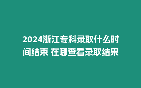 2024浙江?？其浫∈裁磿r間結束 在哪查看錄取結果