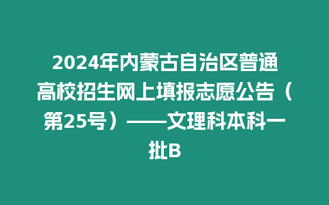 2024年內蒙古自治區普通高校招生網上填報志愿公告（第25號）——文理科本科一批B