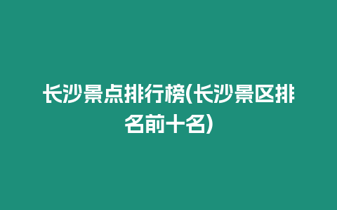 長沙景點排行榜(長沙景區排名前十名)