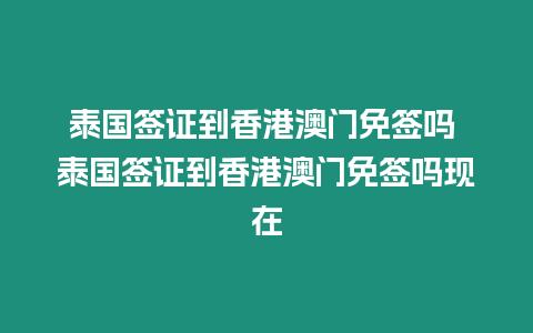 泰國簽證到香港澳門免簽嗎 泰國簽證到香港澳門免簽嗎現在