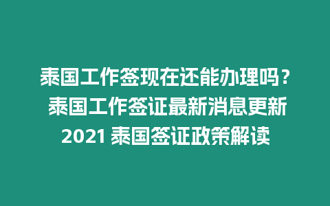 泰國工作簽現在還能辦理嗎？ 泰國工作簽證最新消息更新2021 泰國簽證政策解讀