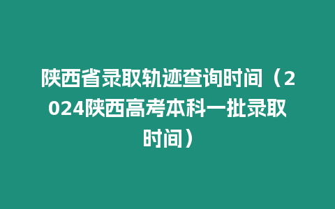 陜西省錄取軌跡查詢時間（2024陜西高考本科一批錄取時間）