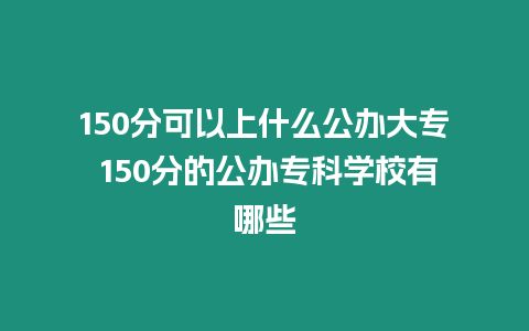 150分可以上什么公辦大專 150分的公辦專科學校有哪些