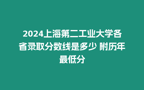 2024上海第二工業(yè)大學(xué)各省錄取分?jǐn)?shù)線是多少 附歷年最低分