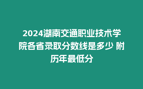 2024湖南交通職業(yè)技術(shù)學(xué)院各省錄取分?jǐn)?shù)線是多少 附歷年最低分