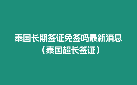 泰國長期簽證免簽嗎最新消息（泰國超長簽證）