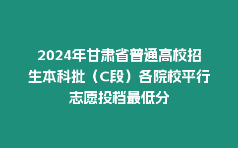 2024年甘肅省普通高校招生本科批（C段）各院校平行志愿投檔最低分