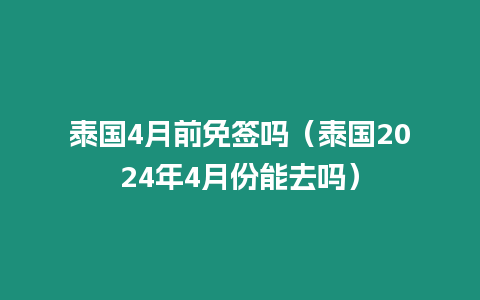 泰國(guó)4月前免簽嗎（泰國(guó)2024年4月份能去嗎）