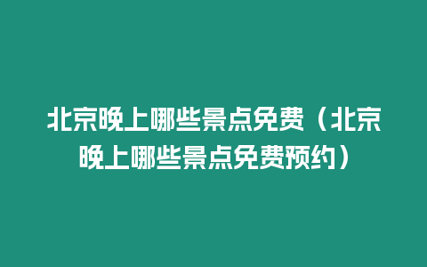 北京晚上哪些景點免費（北京晚上哪些景點免費預約）