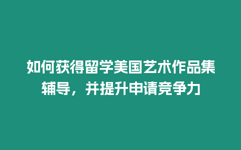 如何獲得留學(xué)美國藝術(shù)作品集輔導(dǎo)，并提升申請競爭力