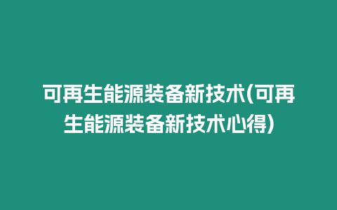 可再生能源裝備新技術(可再生能源裝備新技術心得)