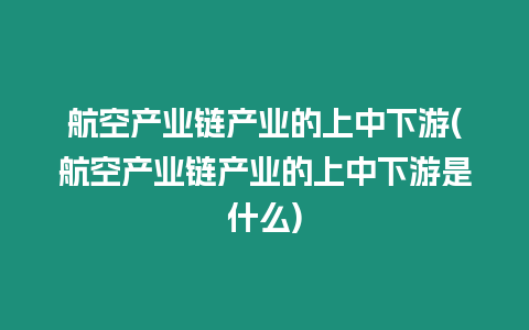 航空產業鏈產業的上中下游(航空產業鏈產業的上中下游是什么)