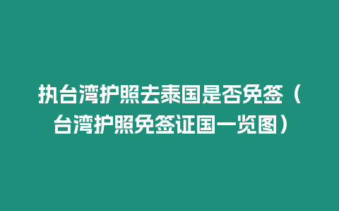 執(zhí)臺灣護照去泰國是否免簽（臺灣護照免簽證國一覽圖）