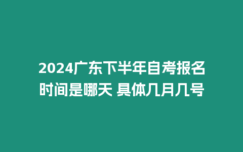 2024廣東下半年自考報名時間是哪天 具體幾月幾號