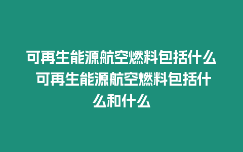 可再生能源航空燃料包括什么 可再生能源航空燃料包括什么和什么