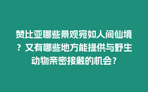 贊比亞哪些景觀宛如人間仙境？又有哪些地方能提供與野生動物親密接觸的機會？