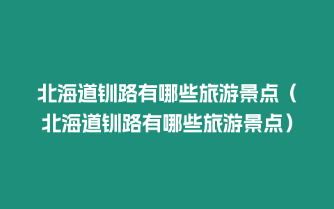 北海道釧路有哪些旅游景點（北海道釧路有哪些旅游景點）