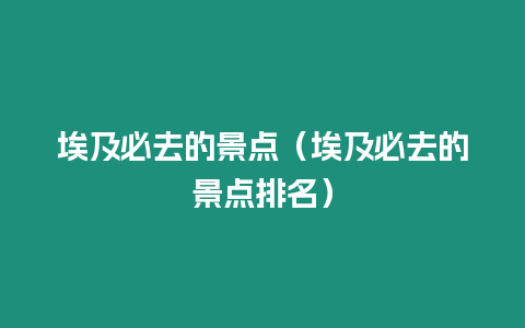 埃及必去的景點（埃及必去的景點排名）