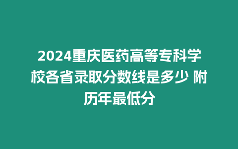 2024重慶醫藥高等專科學校各省錄取分數線是多少 附歷年最低分