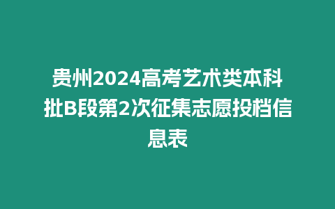 貴州2024高考藝術類本科批B段第2次征集志愿投檔信息表