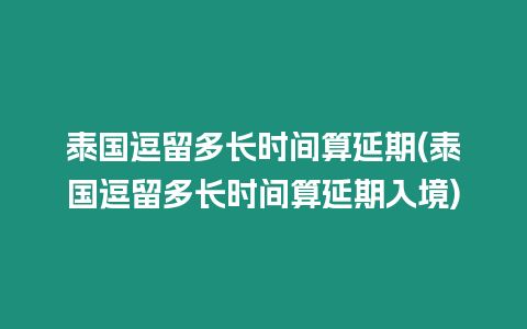 泰國逗留多長時間算延期(泰國逗留多長時間算延期入境)