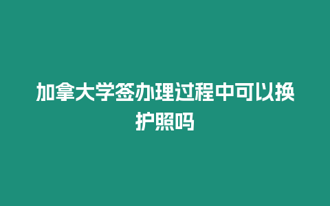 加拿大學簽辦理過程中可以換護照嗎