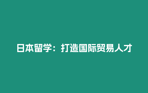 日本留學(xué)：打造國際貿(mào)易人才