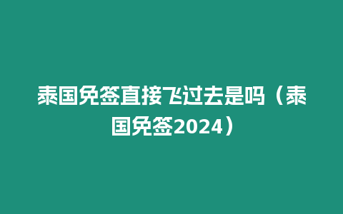 泰國免簽直接飛過去是嗎（泰國免簽2024）