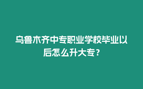 烏魯木齊中專職業學校畢業以后怎么升大專？