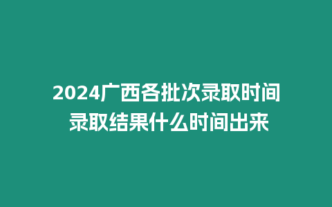 2024廣西各批次錄取時間 錄取結果什么時間出來