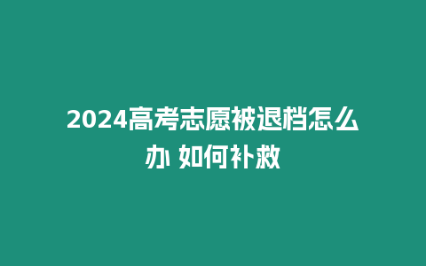 2024高考志愿被退檔怎么辦 如何補救